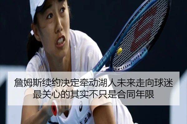 詹姆斯续约决定牵动湖人未来走向球迷最关心的其实不只是合同年限