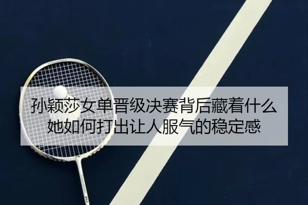 孙颖莎女单晋级决赛背后藏着什么 她如何打出让人服气的稳定感