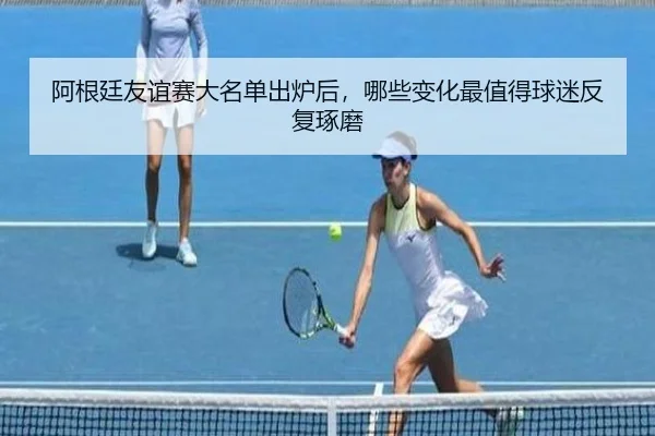 阿根廷友谊赛大名单出炉后，哪些变化最值得球迷反复琢磨